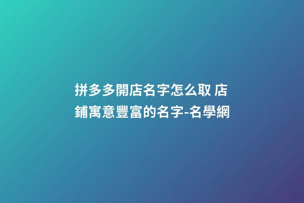 拼多多開店名字怎么取 店鋪寓意豐富的名字-名學網-第1張-店鋪起名-玄機派